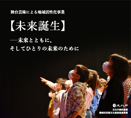 舞台芸術による地域活性化事業【未来誕生】　--未来とともに　そして一人の未来のために