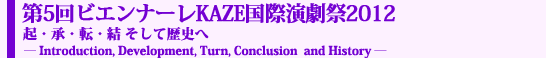 第5回ビエンナーレKAZE国際演劇祭2012　起・承・転・結 そして歴史へ ―Introduction, Development, Turn, Conclusion  and History ―