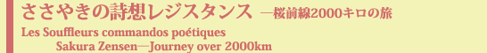 ささやきの詩想レジスタンス―桜前線2000キロの旅
Les Souffleurs commandos poetiques　Sakura Zensen―Journey over 2000km