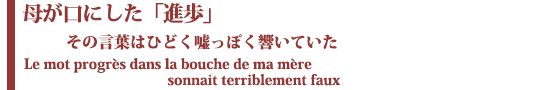 母が口にした「進歩」
　その言葉はひどく嘘っぽく響いていた
 Le mot progres dans la bouche de ma mere sonnait terriblement faux
	